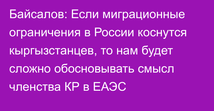 Байсалов: Если миграционные ограничения в России коснутся кыргызстанцев, то нам будет сложно обосновывать смысл членства КР в ЕАЭС