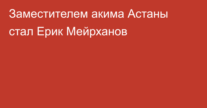 Заместителем акима Астаны стал Ерик Мейрханов