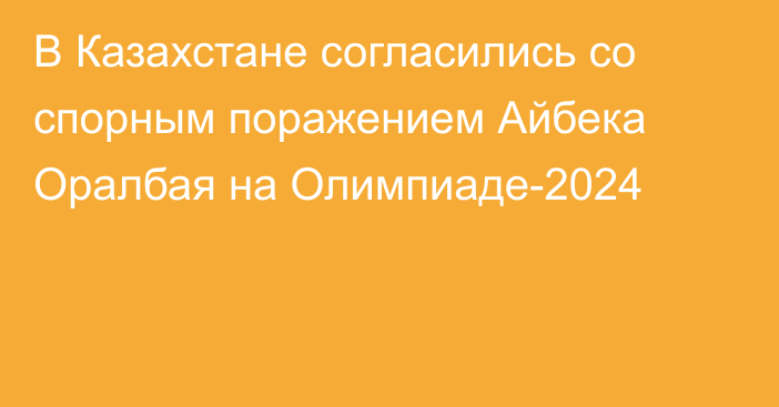 В Казахстане согласились со спорным поражением Айбека Оралбая на Олимпиаде-2024