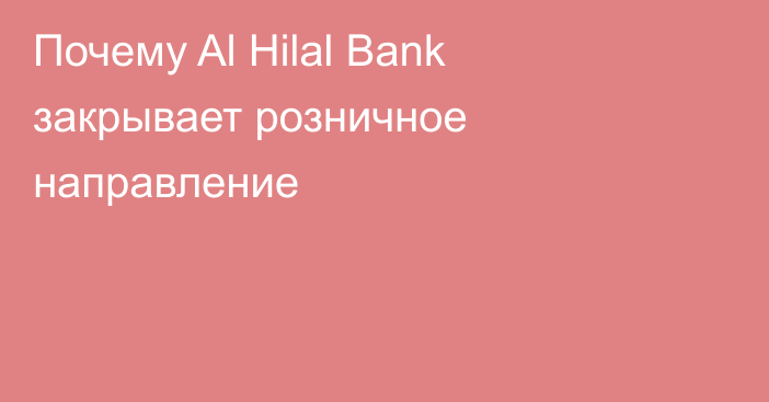 Почему Al Hilal Bank закрывает розничное направление