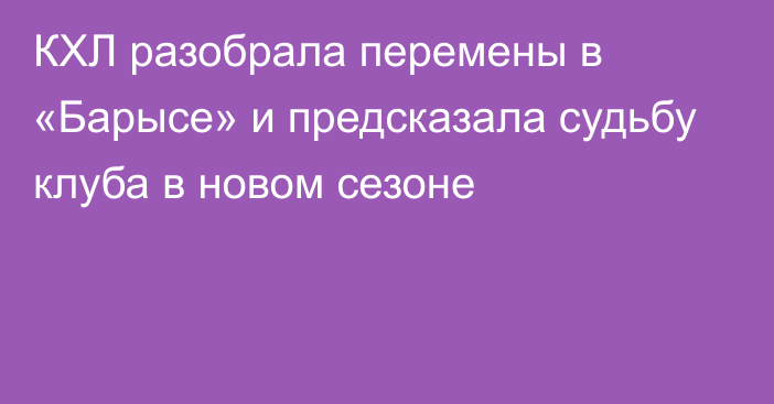 КХЛ разобрала перемены в «Барысе» и предсказала судьбу клуба в новом сезоне