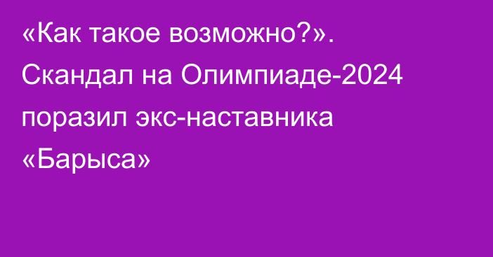 «Как такое возможно?». Скандал на Олимпиаде-2024 поразил экс-наставника «Барыса»