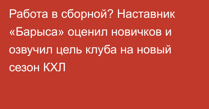 Работа в сборной? Наставник «Барыса» оценил новичков и озвучил цель клуба на новый сезон КХЛ