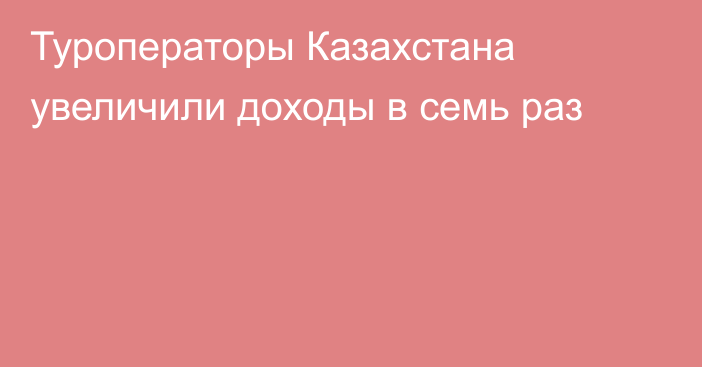 Туроператоры Казахстана увеличили доходы в семь раз