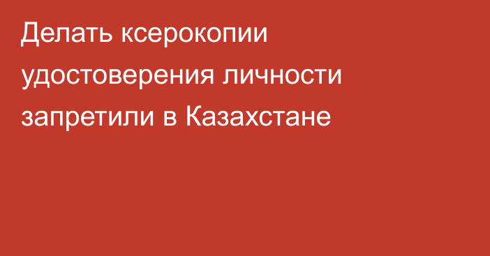 Делать ксерокопии удостоверения личности запретили в Казахстане