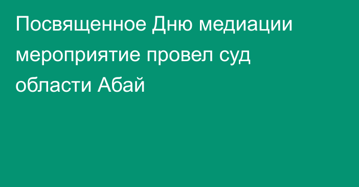 Посвященное Дню медиации мероприятие провел суд области Абай