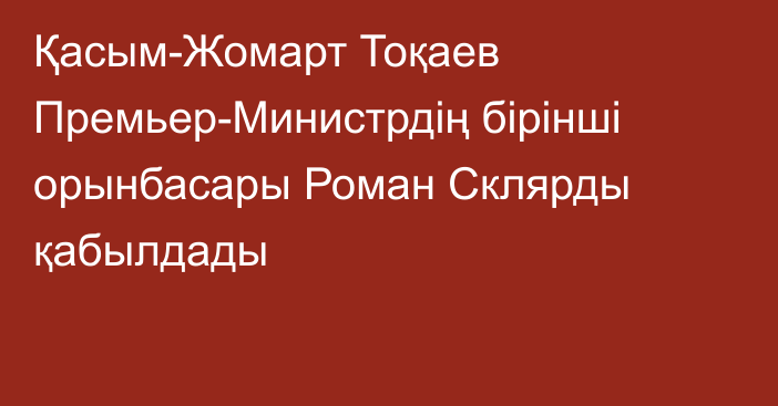 Қасым-Жомарт Тоқаев Премьер-Министрдің бірінші орынбасары Роман Склярды қабылдады