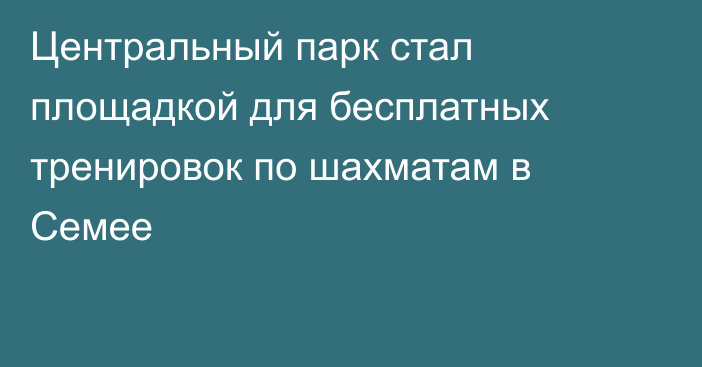 Центральный парк стал площадкой для бесплатных тренировок по шахматам в Семее