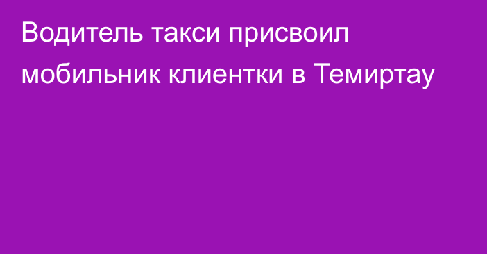 Водитель такси присвоил мобильник клиентки в Темиртау