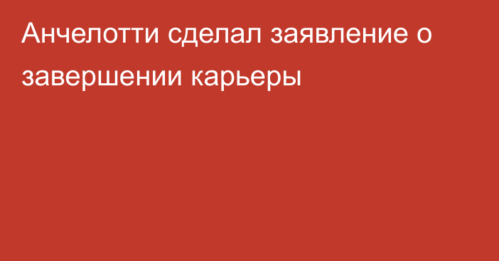 Анчелотти сделал заявление о завершении карьеры