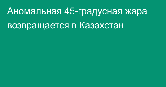 Аномальная 45-градусная жара возвращается в Казахстан