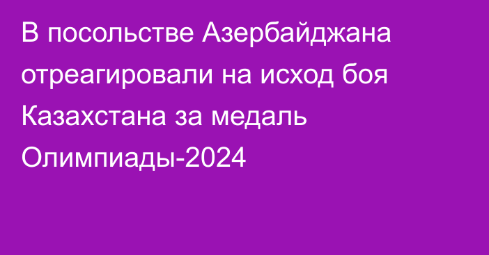 В посольстве Азербайджана отреагировали на исход боя Казахстана за медаль Олимпиады-2024