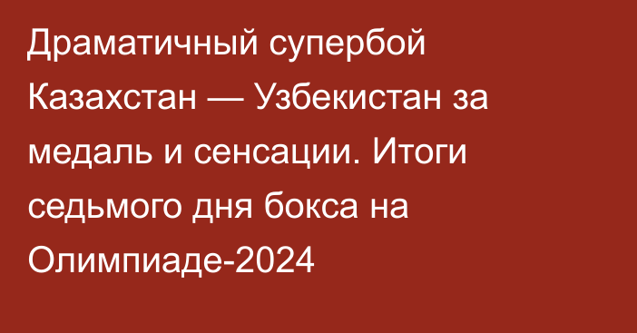 Драматичный супербой Казахстан — Узбекистан за медаль и сенсации. Итоги седьмого дня бокса на Олимпиаде-2024