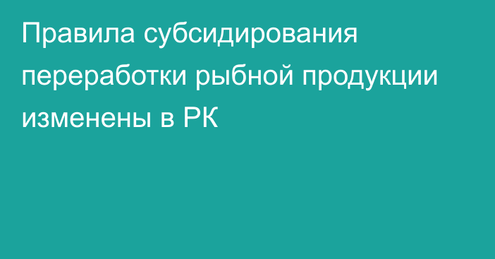 Правила субсидирования переработки рыбной продукции изменены в РК