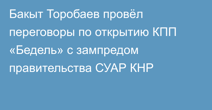 Бакыт Торобаев провёл переговоры по открытию КПП «Бедель» с зампредом правительства СУАР КНР