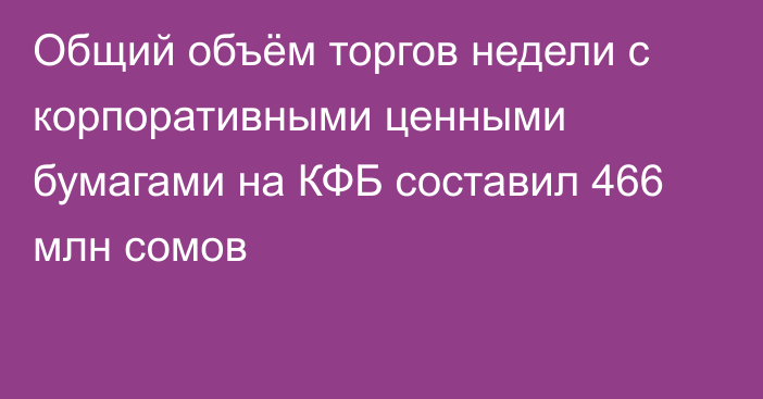 Общий объём торгов недели с корпоративными ценными бумагами на КФБ составил 466 млн сомов