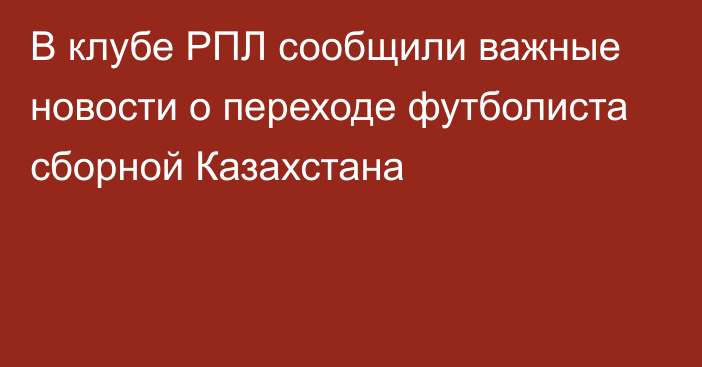 В клубе РПЛ сообщили важные новости о переходе футболиста сборной Казахстана