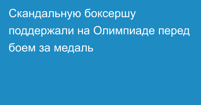 Скандальную боксершу поддержали на Олимпиаде перед боем за медаль