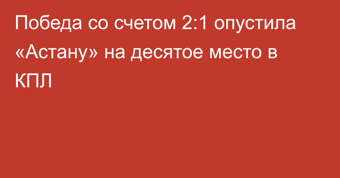 Победа со счетом 2:1 опустила «Астану» на десятое место в КПЛ