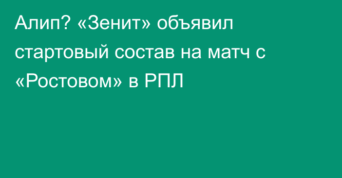 Алип? «Зенит» объявил стартовый состав на матч с «Ростовом» в РПЛ