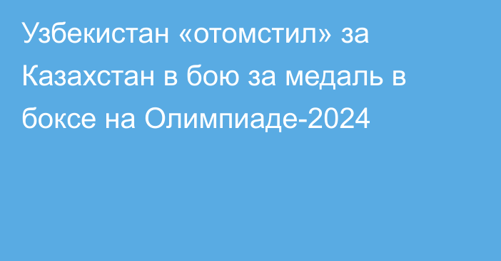 Узбекистан «отомстил» за Казахстан в бою за медаль в боксе на Олимпиаде-2024