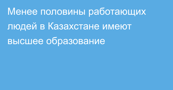 Менее половины работающих людей в Казахстане имеют высшее образование