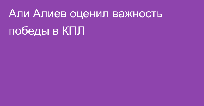 Али Алиев оценил важность победы в КПЛ