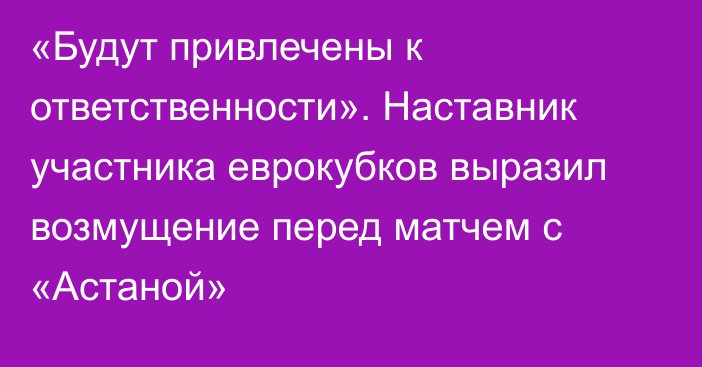 «Будут привлечены к ответственности». Наставник участника еврокубков выразил возмущение перед матчем с «Астаной»