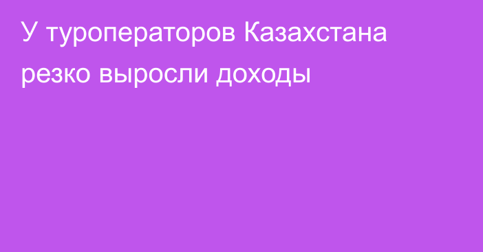 У туроператоров Казахстана резко выросли доходы