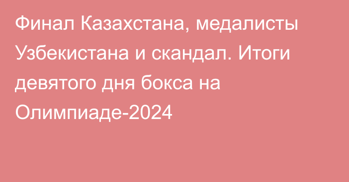 Финал Казахстана, медалисты Узбекистана и скандал. Итоги девятого дня бокса на Олимпиаде-2024