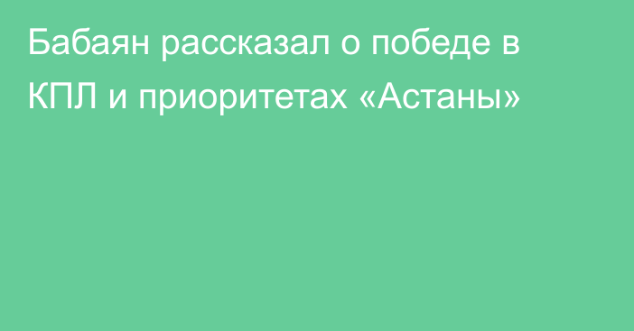 Бабаян рассказал о победе в КПЛ и приоритетах «Астаны»