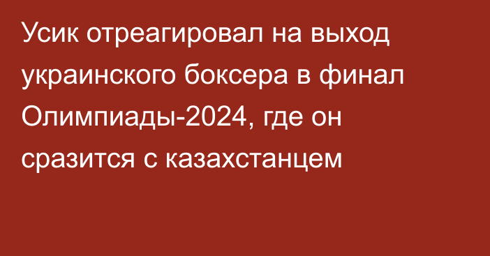 Усик отреагировал на выход украинского боксера в финал Олимпиады-2024, где он сразится с казахстанцем