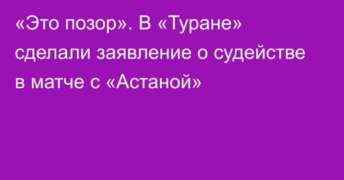 «Это позор». В «Туране» сделали заявление о судействе в матче с «Астаной»