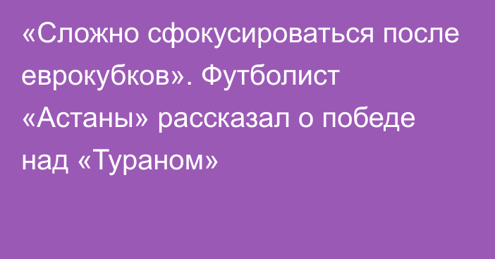 «Сложно сфокусироваться после еврокубков». Футболист «Астаны» рассказал о победе над «Тураном»