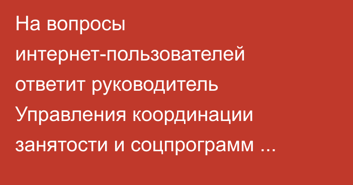 На вопросы интернет-пользователей ответит руководитель Управления координации занятости и соцпрограмм Карагандинской области