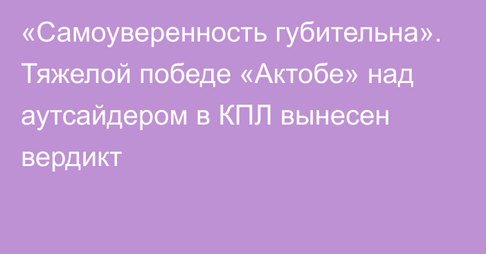 «Самоуверенность губительна». Тяжелой победе «Актобе» над аутсайдером в КПЛ вынесен вердикт