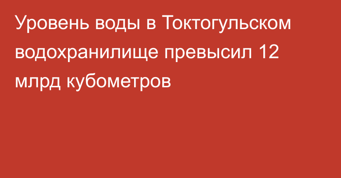 Уровень воды в Токтогульском водохранилище превысил 12 млрд кубометров