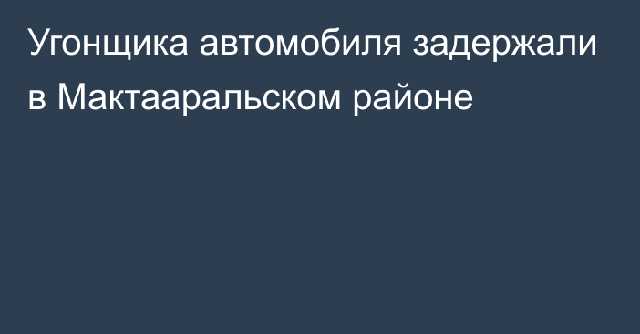 Угонщика автомобиля задержали в Мактааральском районе