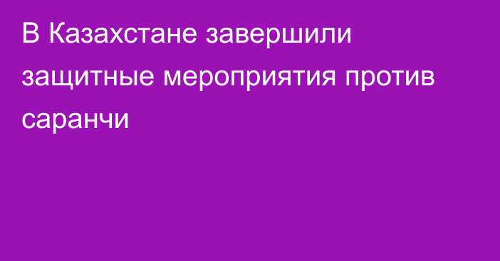 В Казахстане завершили защитные мероприятия против саранчи