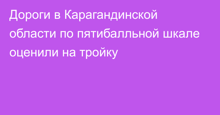 Дороги в Карагандинской области по пятибалльной шкале оценили на тройку