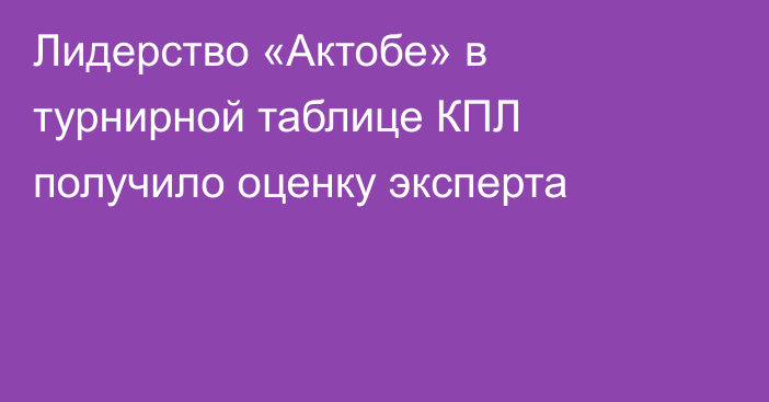 Лидерство «Актобе» в турнирной таблице КПЛ получило оценку эксперта