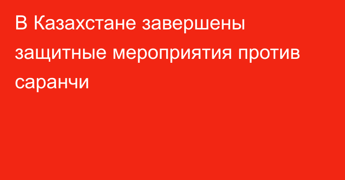 В Казахстане завершены защитные мероприятия против саранчи