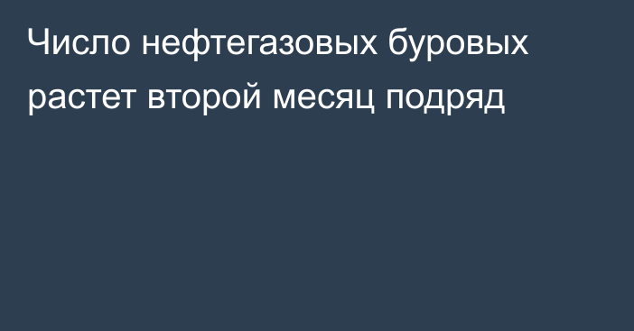 Число нефтегазовых буровых растет второй месяц подряд