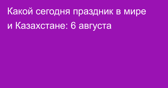 Какой сегодня праздник в мире и Казахстане: 6 августа