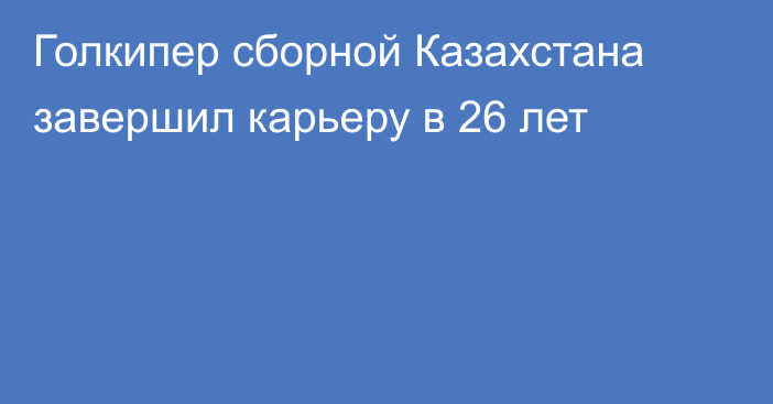 Голкипер сборной Казахстана завершил карьеру в 26 лет