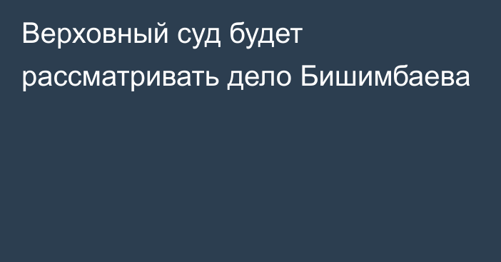 Верховный суд будет рассматривать дело Бишимбаева