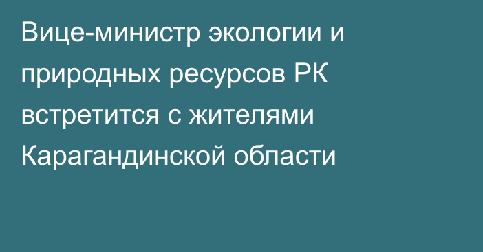 Вице-министр экологии и природных ресурсов РК встретится с жителями Карагандинской области