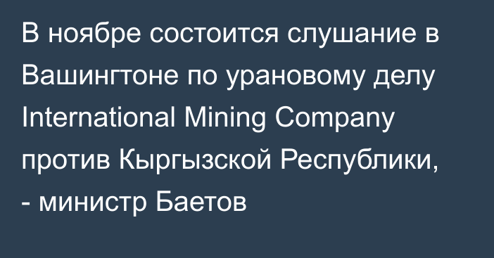 В ноябре состоится слушание в Вашингтоне по урановому делу International Mining Company против Кыргызской Республики, - министр Баетов