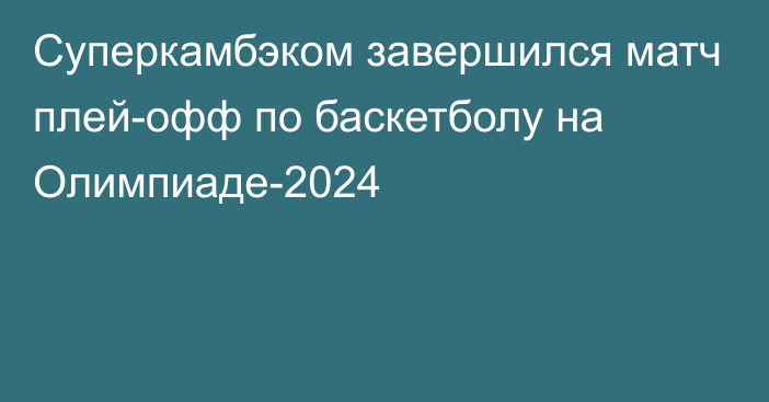 Суперкамбэком завершился матч плей-офф по баскетболу на Олимпиаде-2024