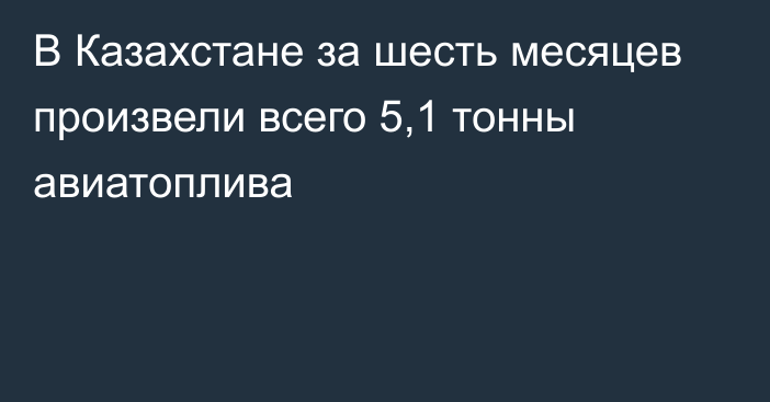 В Казахстане за шесть месяцев произвели всего 5,1 тонны авиатоплива